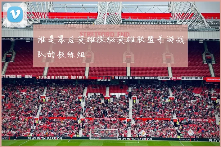 谁是幕后英雄探秘英雄联盟手游战队的教练组