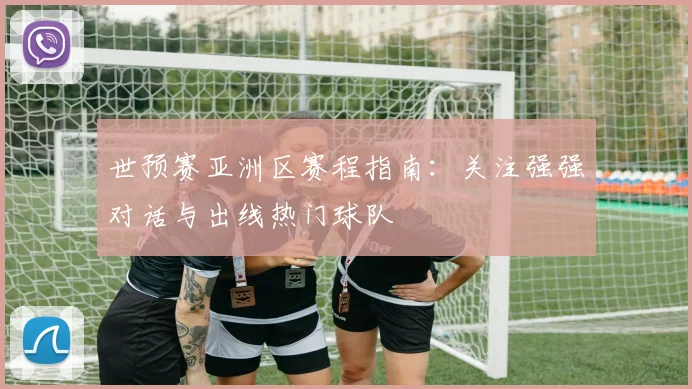 世预赛亚洲区赛程指南：关注强强对话与出线热门球队