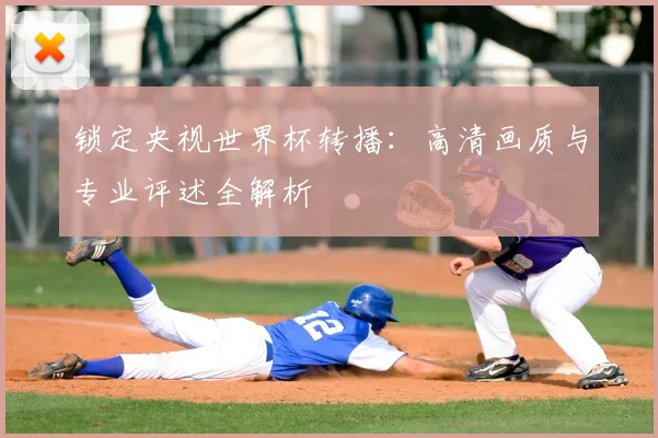 锁定央视世界杯转播:高清画质与专业评述全解析