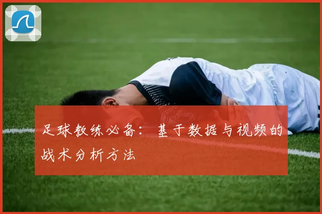 足球教练必备:基于数据与视频的战术分析方法