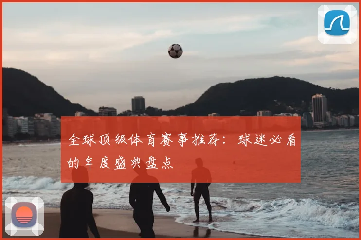 全球顶级体育赛事推荐：球迷必看的年度盛典盘点