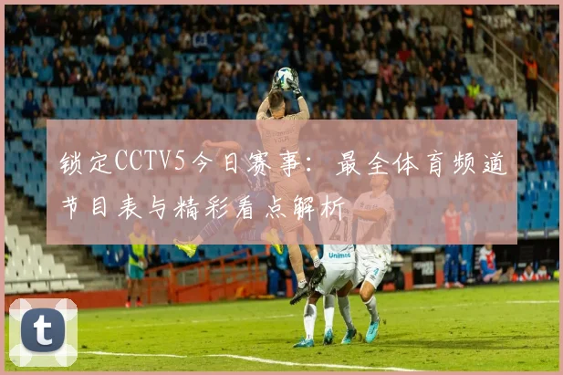 锁定CCTV5今日赛事：最全体育频道节目表与精彩看点解析