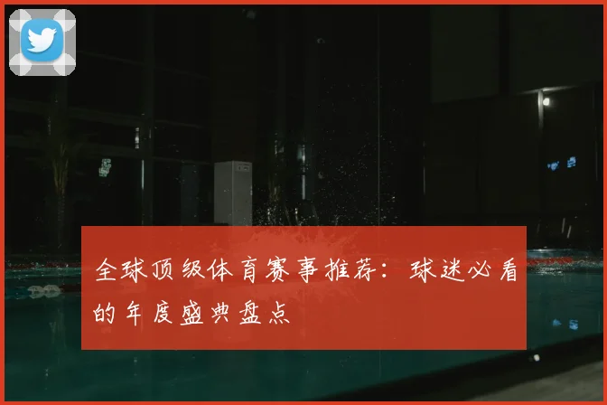 全球顶级体育赛事推荐：球迷必看的年度盛典盘点