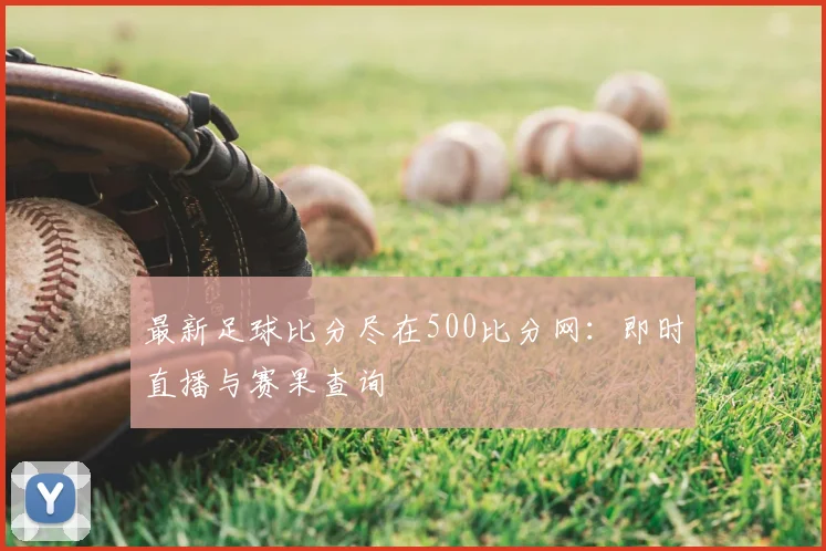 最新足球比分尽在500比分网：即时直播与赛果查询