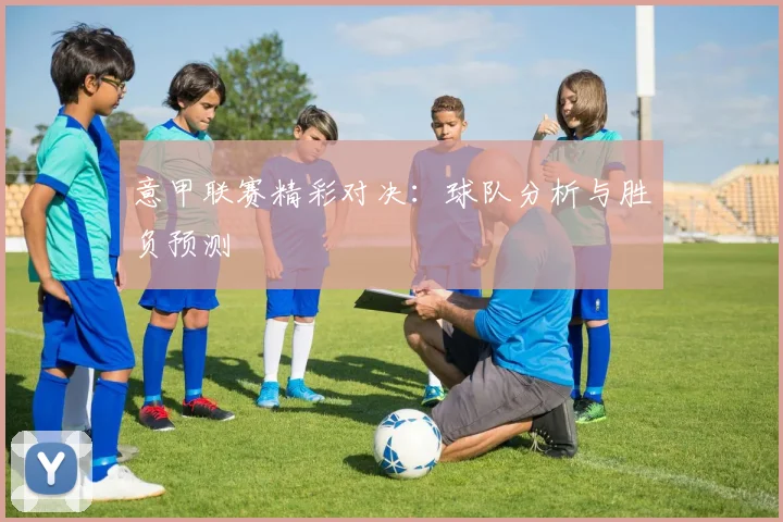 意甲联赛精彩对决：球队分析与胜负预测