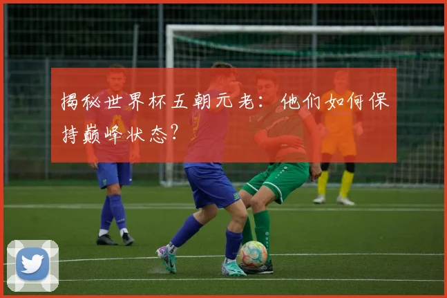 揭秘世界杯五朝元老：他们如何保持巅峰状态？