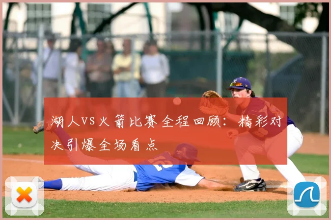 湖人vs火箭比赛全程回顾：精彩对决引爆全场看点