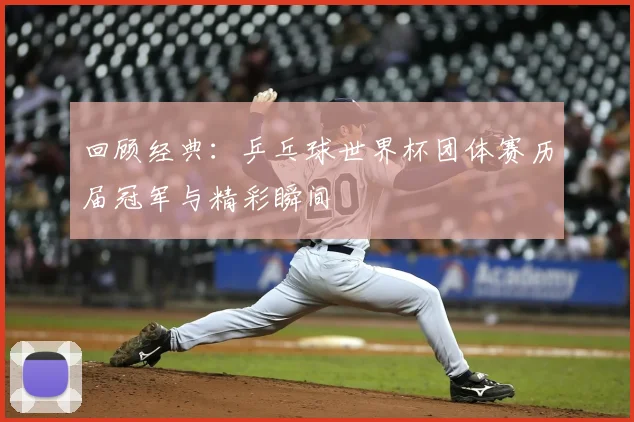 回顾经典：乒乓球世界杯团体赛历届冠军与精彩瞬间
