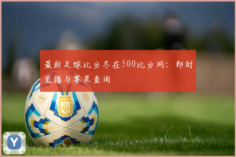 最新足球比分尽在500比分网：即时直播与赛果查询